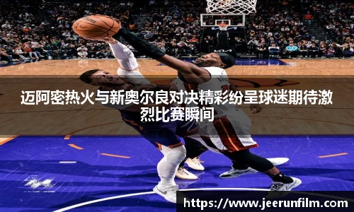 迈阿密热火与新奥尔良对决精彩纷呈球迷期待激烈比赛瞬间